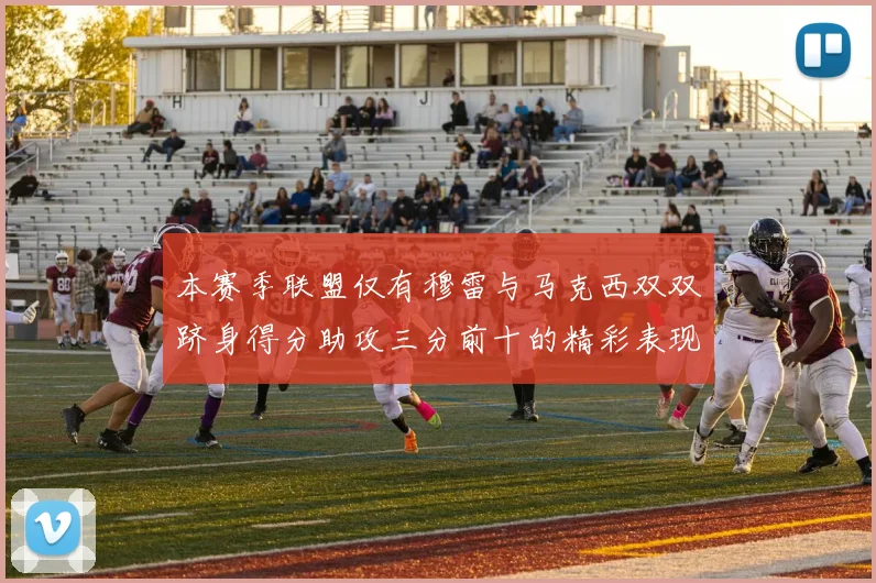 本赛季联盟仅有穆雷与马克西双双跻身得分助攻三分前十的精彩表现