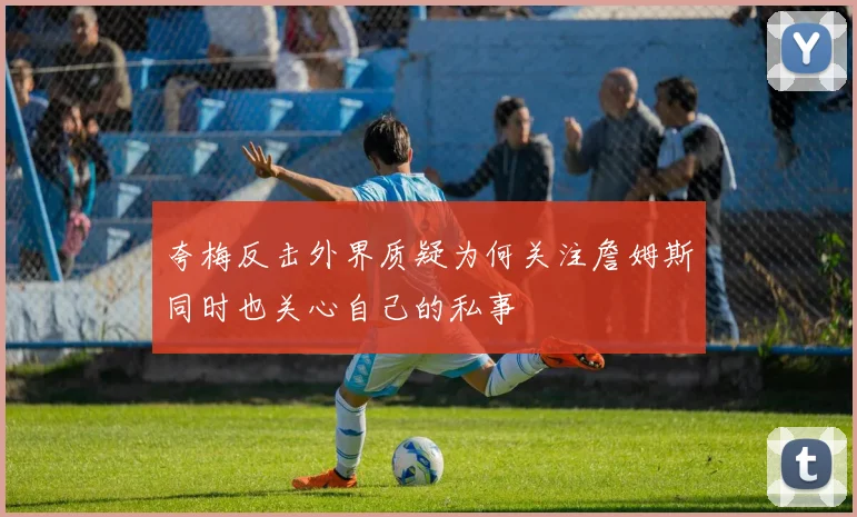 夸梅反击外界质疑为何关注詹姆斯同时也关心自己的私事