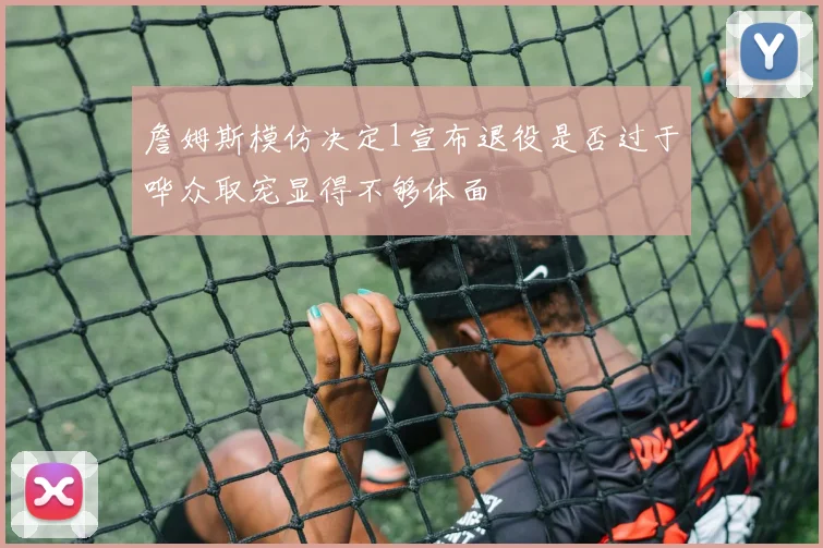 詹姆斯模仿决定1宣布退役是否过于哗众取宠显得不够体面