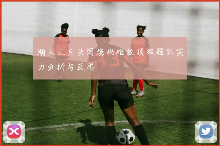 湖人三巨头同场也难敌顶级强队实力分析与反思