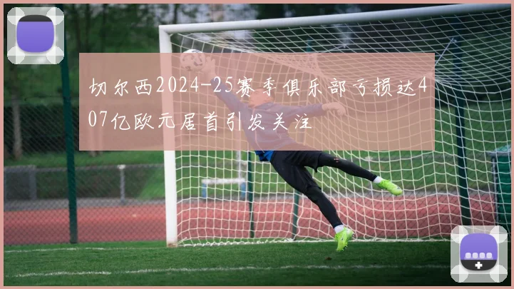 切尔西2024-25赛季俱乐部亏损达407亿欧元居首引发关注