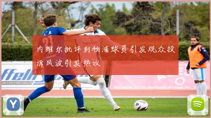 内维尔批评利物浦球员引发观众投诉风波引发热议