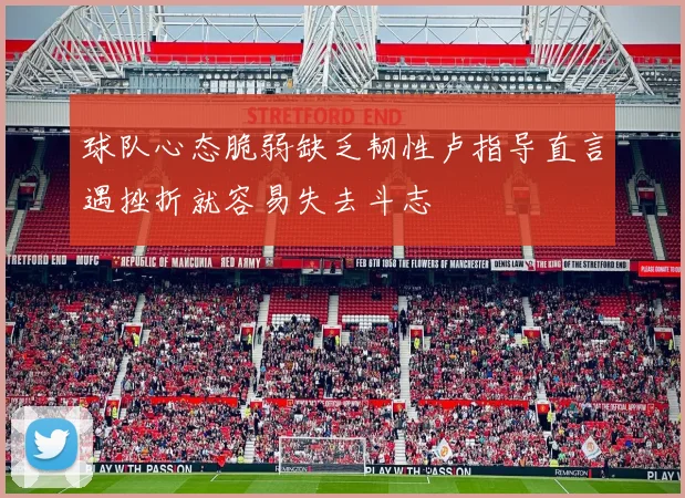 球队心态脆弱缺乏韧性卢指导直言遇挫折就容易失去斗志