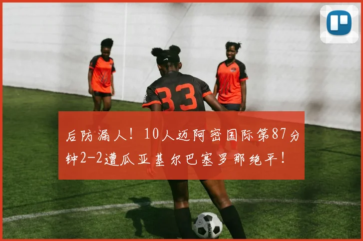 后防漏人！10人迈阿密国际第87分钟2-2遭瓜亚基尔巴塞罗那绝平！