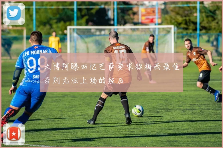 大博阿滕回忆巴萨要求称梅西最佳否则无法上场的经历