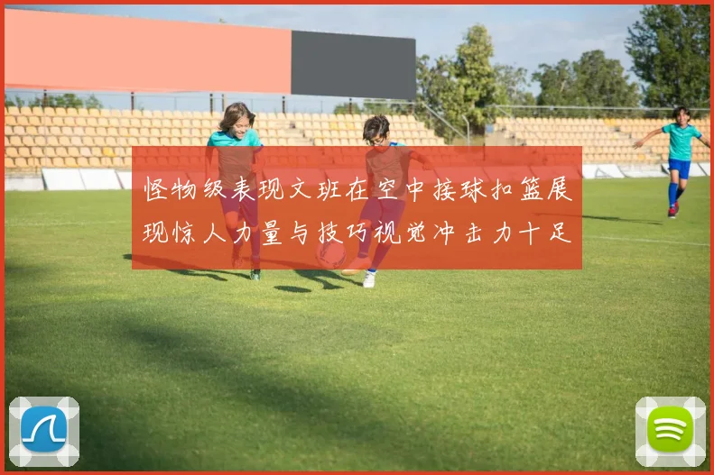 怪物级表现文班在空中接球扣篮展现惊人力量与技巧视觉冲击力十足